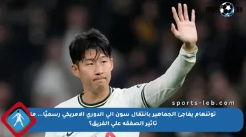 توتنهام يفاجئ الجماهير بانتقال سون إلى الدوري الأمريكي رسميًا… ما تأثير الصفقة على الفريق؟